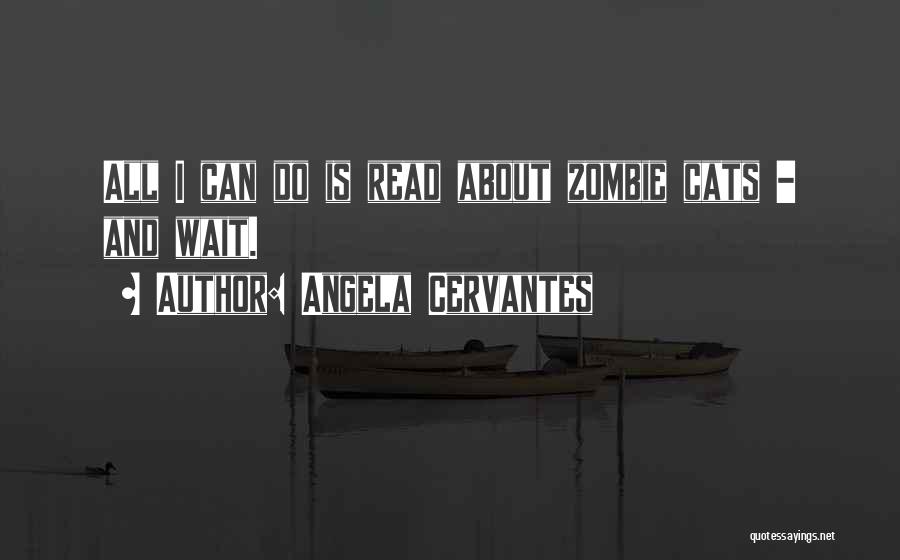 Angela Cervantes Quotes: All I Can Do Is Read About Zombie Cats - And Wait.