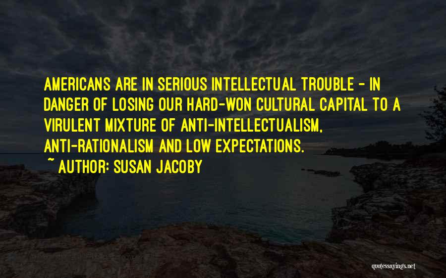Susan Jacoby Quotes: Americans Are In Serious Intellectual Trouble - In Danger Of Losing Our Hard-won Cultural Capital To A Virulent Mixture Of