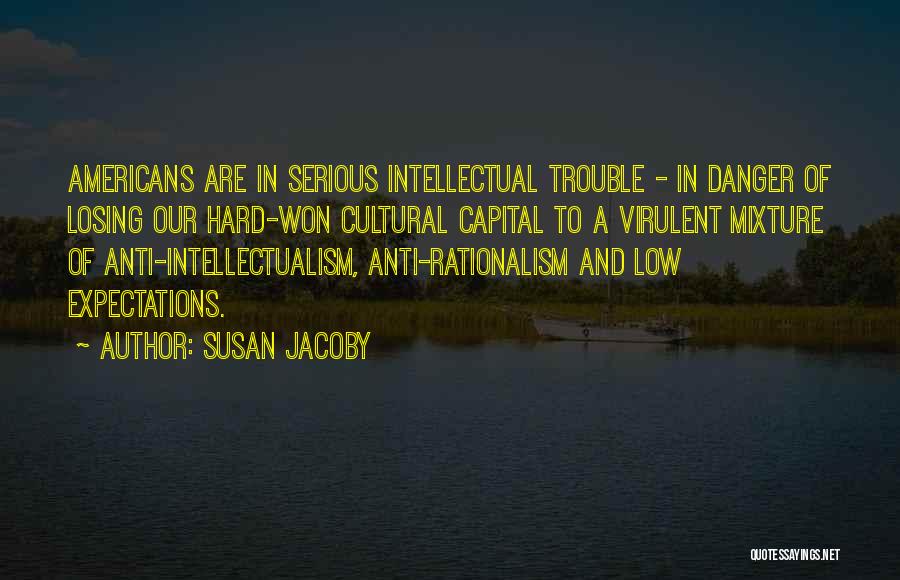 Susan Jacoby Quotes: Americans Are In Serious Intellectual Trouble - In Danger Of Losing Our Hard-won Cultural Capital To A Virulent Mixture Of