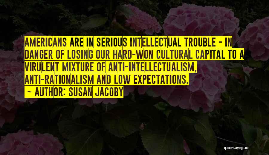 Susan Jacoby Quotes: Americans Are In Serious Intellectual Trouble - In Danger Of Losing Our Hard-won Cultural Capital To A Virulent Mixture Of