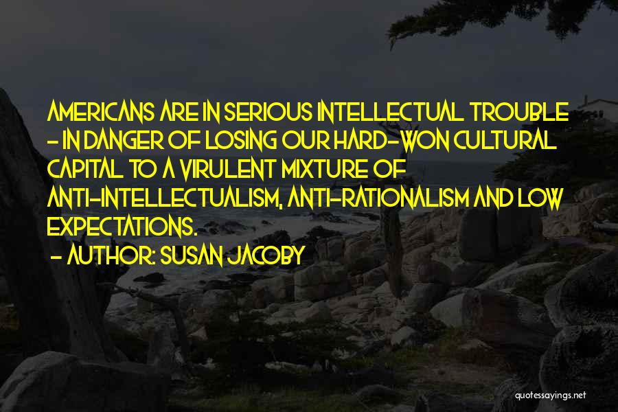 Susan Jacoby Quotes: Americans Are In Serious Intellectual Trouble - In Danger Of Losing Our Hard-won Cultural Capital To A Virulent Mixture Of