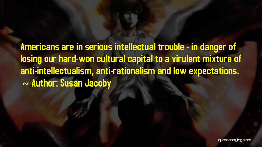 Susan Jacoby Quotes: Americans Are In Serious Intellectual Trouble - In Danger Of Losing Our Hard-won Cultural Capital To A Virulent Mixture Of