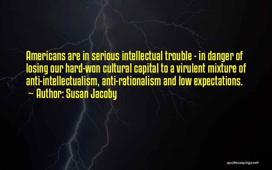 Susan Jacoby Quotes: Americans Are In Serious Intellectual Trouble - In Danger Of Losing Our Hard-won Cultural Capital To A Virulent Mixture Of