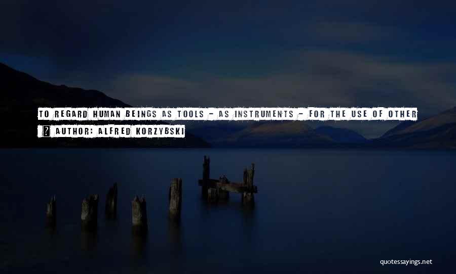 Alfred Korzybski Quotes: To Regard Human Beings As Tools - As Instruments - For The Use Of Other Human Beings Is Not Only