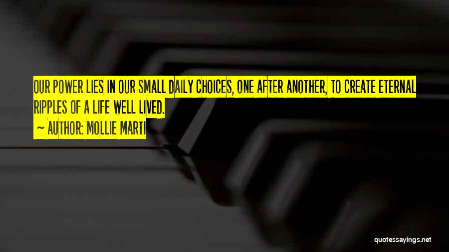 Mollie Marti Quotes: Our Power Lies In Our Small Daily Choices, One After Another, To Create Eternal Ripples Of A Life Well Lived.