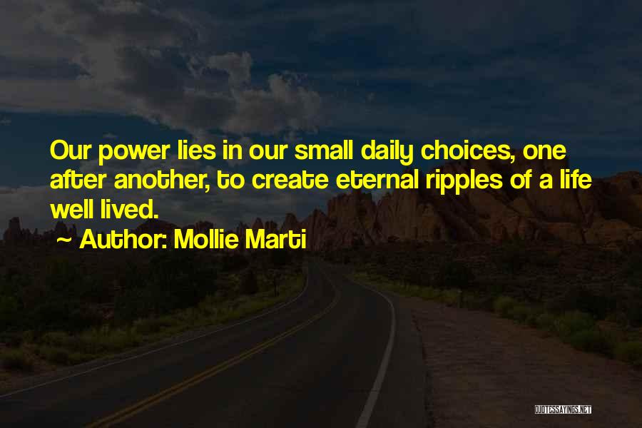 Mollie Marti Quotes: Our Power Lies In Our Small Daily Choices, One After Another, To Create Eternal Ripples Of A Life Well Lived.