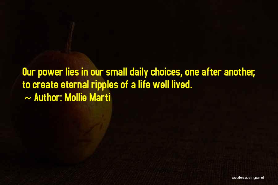 Mollie Marti Quotes: Our Power Lies In Our Small Daily Choices, One After Another, To Create Eternal Ripples Of A Life Well Lived.