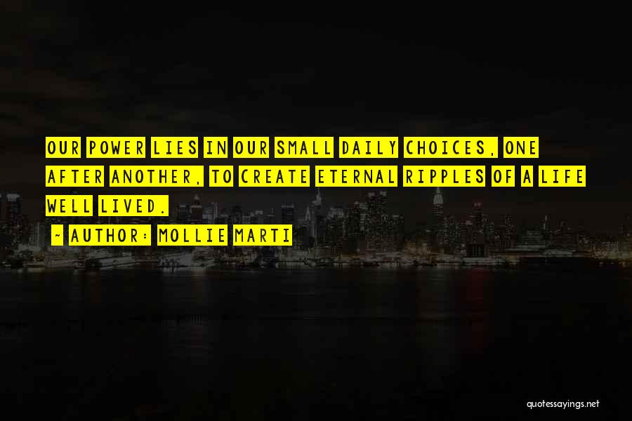 Mollie Marti Quotes: Our Power Lies In Our Small Daily Choices, One After Another, To Create Eternal Ripples Of A Life Well Lived.