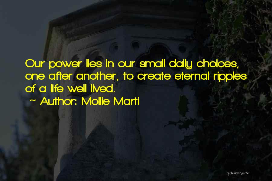 Mollie Marti Quotes: Our Power Lies In Our Small Daily Choices, One After Another, To Create Eternal Ripples Of A Life Well Lived.