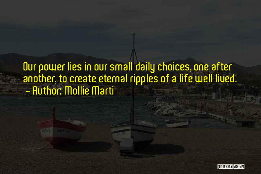 Mollie Marti Quotes: Our Power Lies In Our Small Daily Choices, One After Another, To Create Eternal Ripples Of A Life Well Lived.