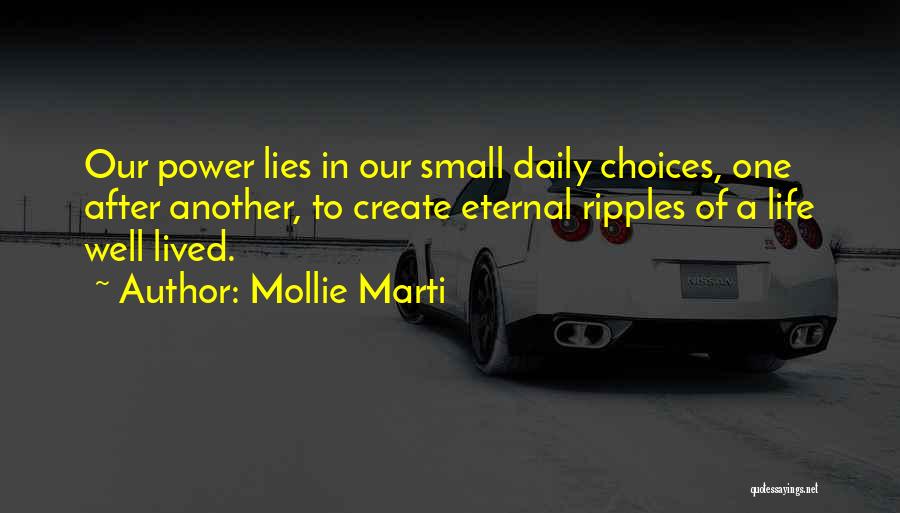Mollie Marti Quotes: Our Power Lies In Our Small Daily Choices, One After Another, To Create Eternal Ripples Of A Life Well Lived.