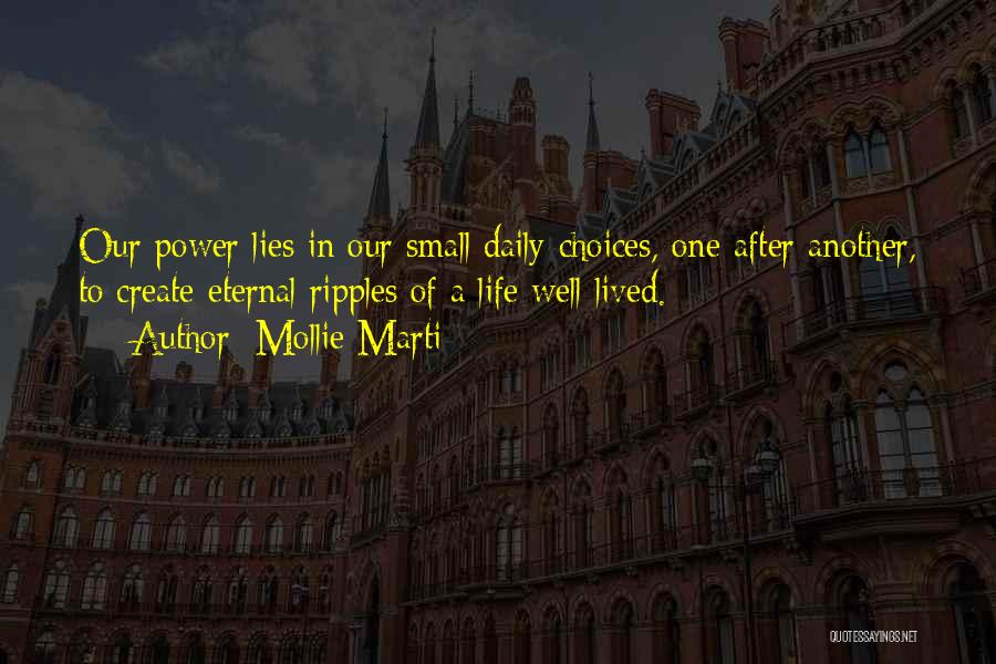 Mollie Marti Quotes: Our Power Lies In Our Small Daily Choices, One After Another, To Create Eternal Ripples Of A Life Well Lived.