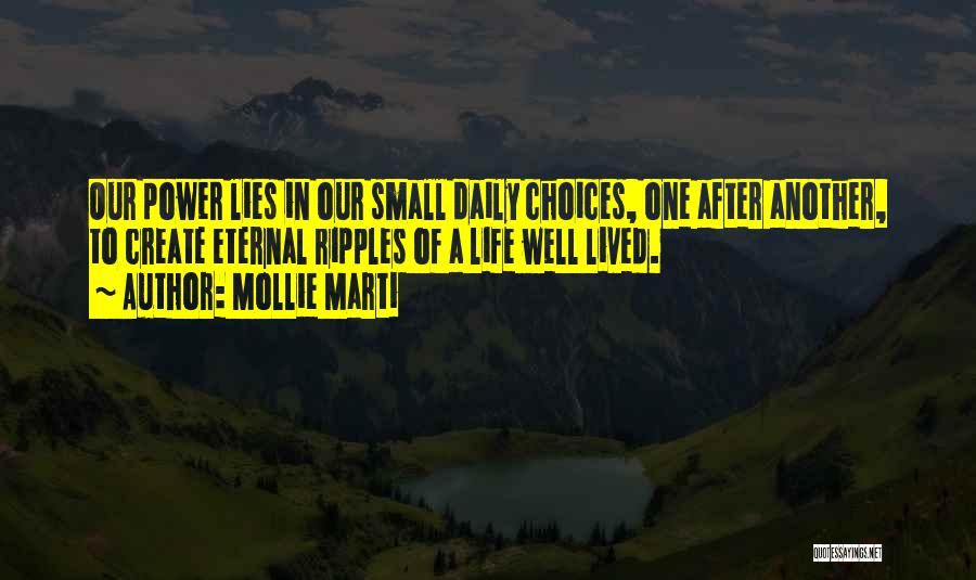 Mollie Marti Quotes: Our Power Lies In Our Small Daily Choices, One After Another, To Create Eternal Ripples Of A Life Well Lived.