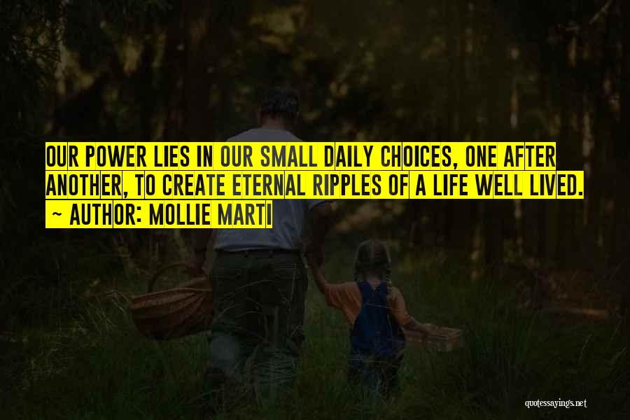 Mollie Marti Quotes: Our Power Lies In Our Small Daily Choices, One After Another, To Create Eternal Ripples Of A Life Well Lived.