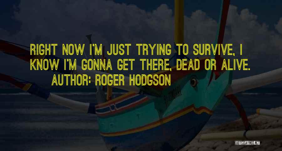 Roger Hodgson Quotes: Right Now I'm Just Trying To Survive, I Know I'm Gonna Get There, Dead Or Alive.