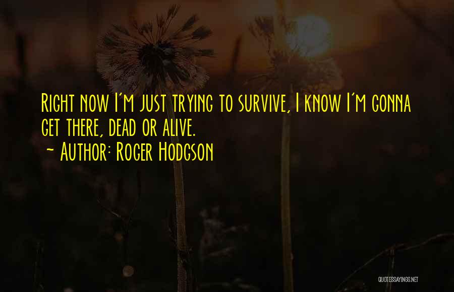 Roger Hodgson Quotes: Right Now I'm Just Trying To Survive, I Know I'm Gonna Get There, Dead Or Alive.