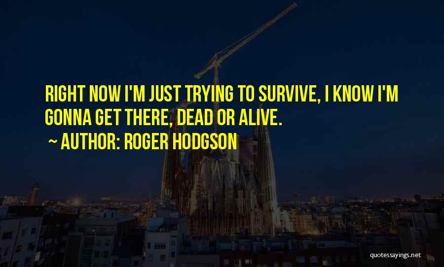 Roger Hodgson Quotes: Right Now I'm Just Trying To Survive, I Know I'm Gonna Get There, Dead Or Alive.