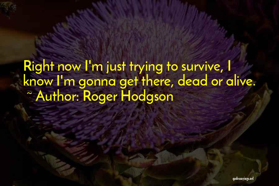 Roger Hodgson Quotes: Right Now I'm Just Trying To Survive, I Know I'm Gonna Get There, Dead Or Alive.