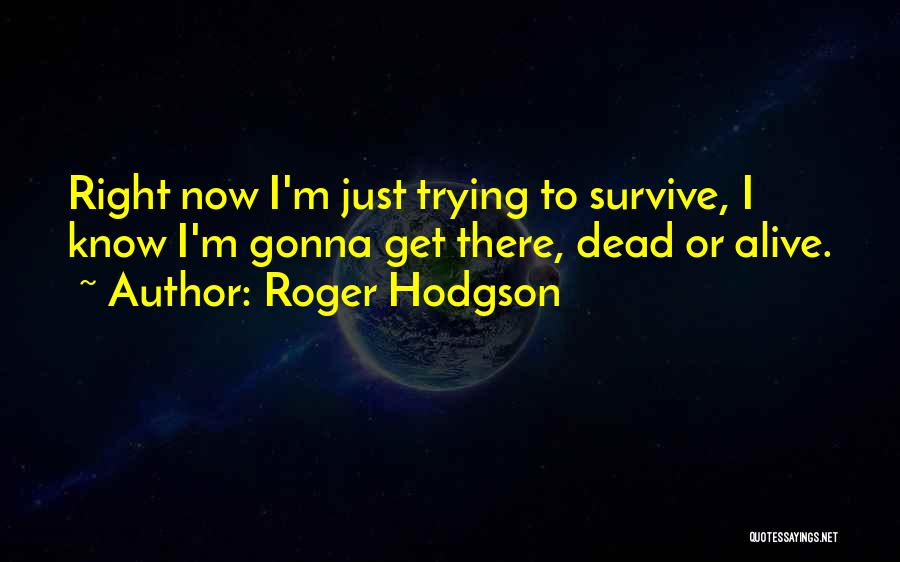 Roger Hodgson Quotes: Right Now I'm Just Trying To Survive, I Know I'm Gonna Get There, Dead Or Alive.