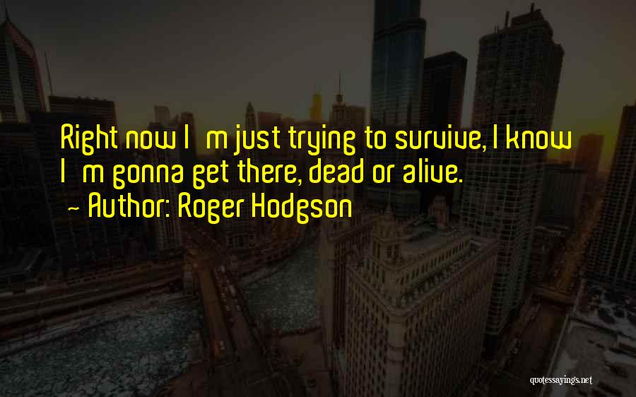 Roger Hodgson Quotes: Right Now I'm Just Trying To Survive, I Know I'm Gonna Get There, Dead Or Alive.