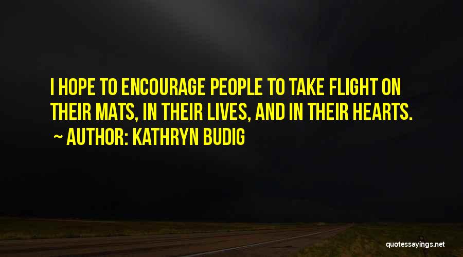Kathryn Budig Quotes: I Hope To Encourage People To Take Flight On Their Mats, In Their Lives, And In Their Hearts.