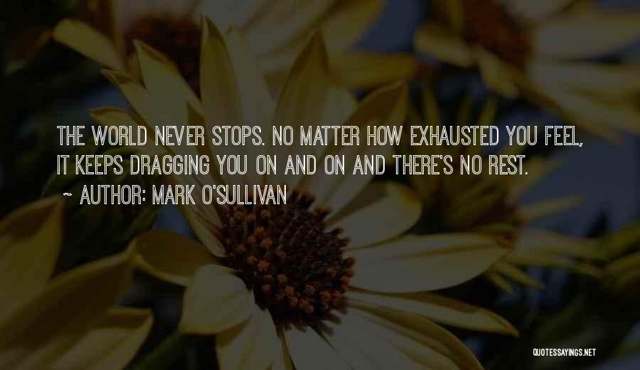 Mark O'Sullivan Quotes: The World Never Stops. No Matter How Exhausted You Feel, It Keeps Dragging You On And On And There's No