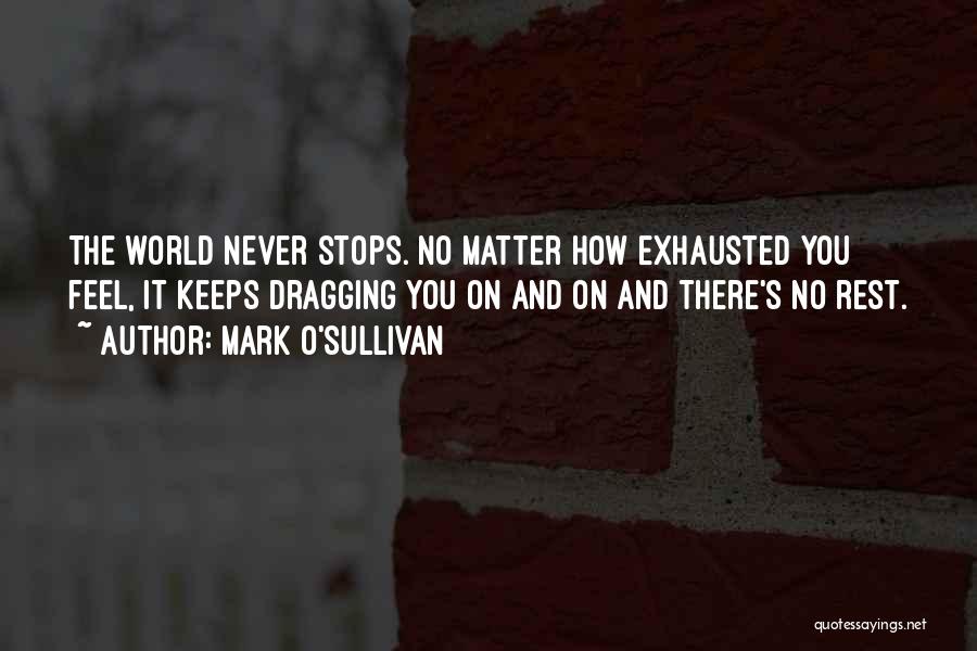 Mark O'Sullivan Quotes: The World Never Stops. No Matter How Exhausted You Feel, It Keeps Dragging You On And On And There's No