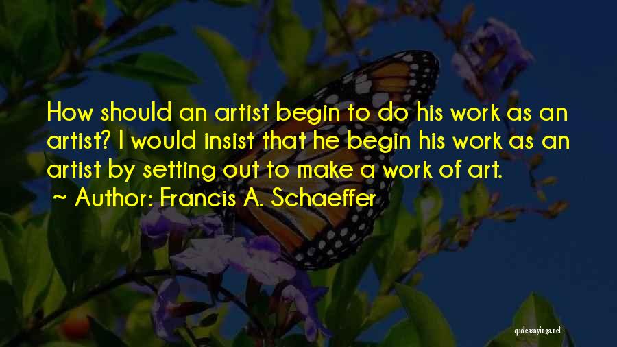 Francis A. Schaeffer Quotes: How Should An Artist Begin To Do His Work As An Artist? I Would Insist That He Begin His Work
