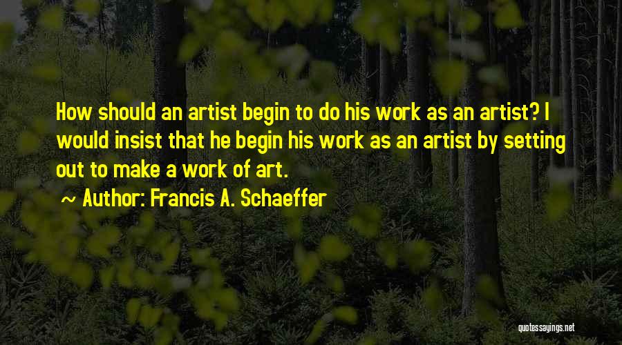 Francis A. Schaeffer Quotes: How Should An Artist Begin To Do His Work As An Artist? I Would Insist That He Begin His Work