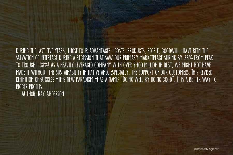 Ray Anderson Quotes: During The Last Five Years, Those Four Advantages-costs, Products, People, Goodwill-have Been The Salvation Of Interface During A Recession That