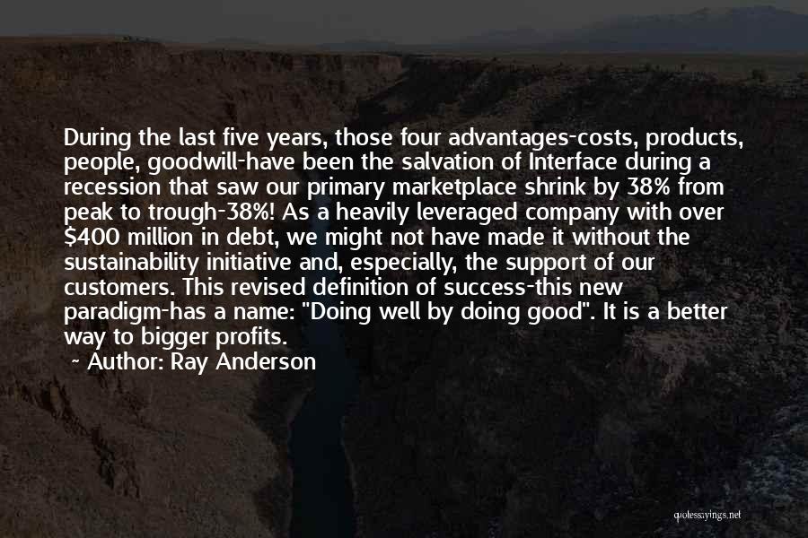 Ray Anderson Quotes: During The Last Five Years, Those Four Advantages-costs, Products, People, Goodwill-have Been The Salvation Of Interface During A Recession That
