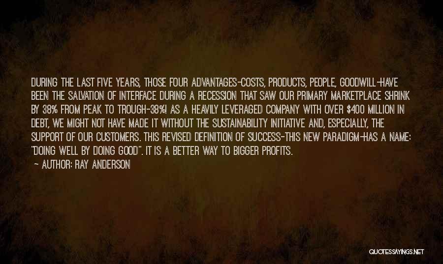 Ray Anderson Quotes: During The Last Five Years, Those Four Advantages-costs, Products, People, Goodwill-have Been The Salvation Of Interface During A Recession That