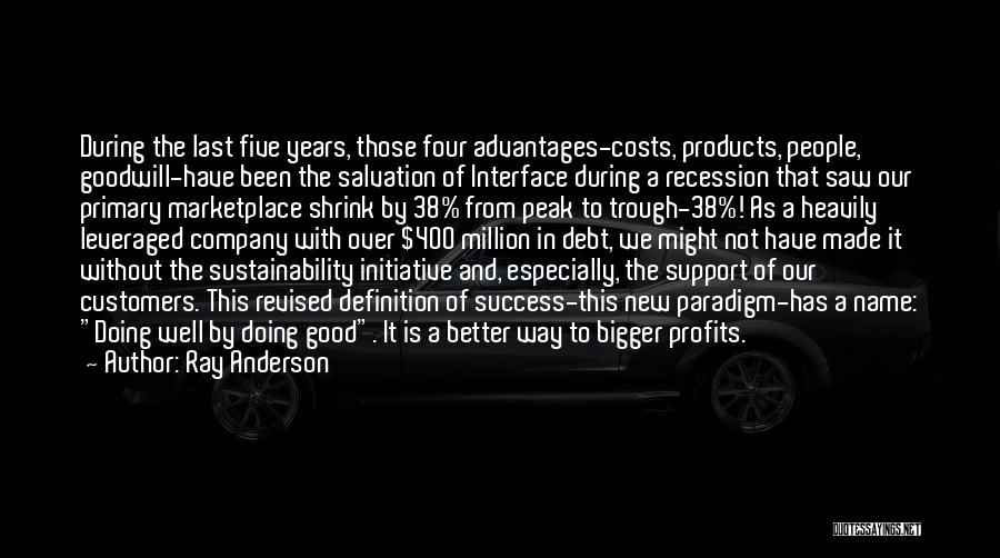 Ray Anderson Quotes: During The Last Five Years, Those Four Advantages-costs, Products, People, Goodwill-have Been The Salvation Of Interface During A Recession That