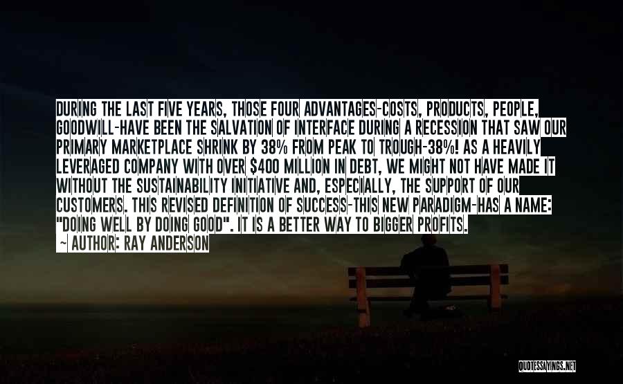Ray Anderson Quotes: During The Last Five Years, Those Four Advantages-costs, Products, People, Goodwill-have Been The Salvation Of Interface During A Recession That
