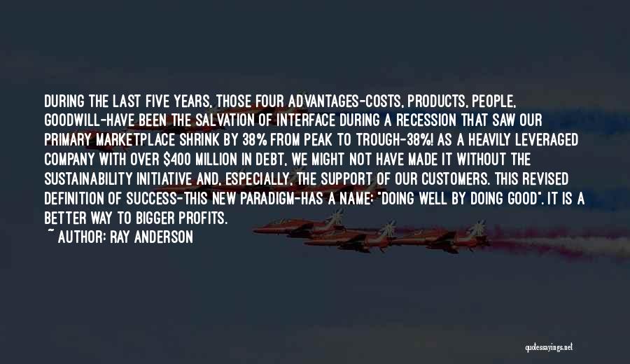 Ray Anderson Quotes: During The Last Five Years, Those Four Advantages-costs, Products, People, Goodwill-have Been The Salvation Of Interface During A Recession That
