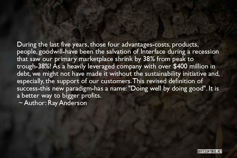 Ray Anderson Quotes: During The Last Five Years, Those Four Advantages-costs, Products, People, Goodwill-have Been The Salvation Of Interface During A Recession That