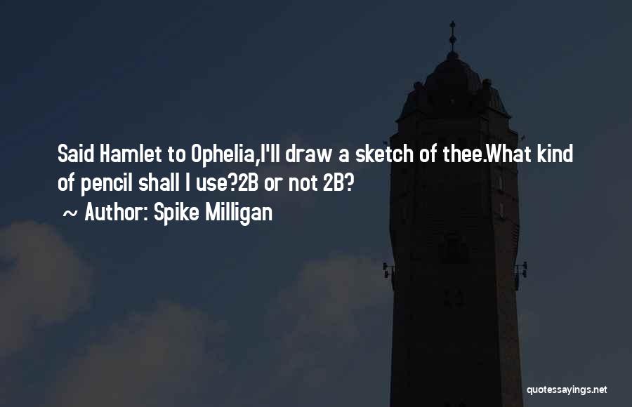 Spike Milligan Quotes: Said Hamlet To Ophelia,i'll Draw A Sketch Of Thee.what Kind Of Pencil Shall I Use?2b Or Not 2b?