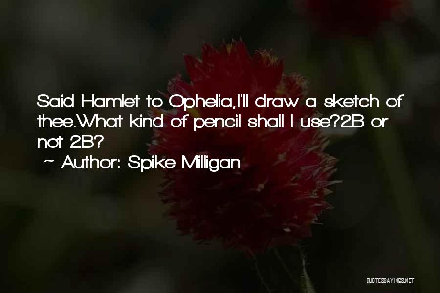 Spike Milligan Quotes: Said Hamlet To Ophelia,i'll Draw A Sketch Of Thee.what Kind Of Pencil Shall I Use?2b Or Not 2b?