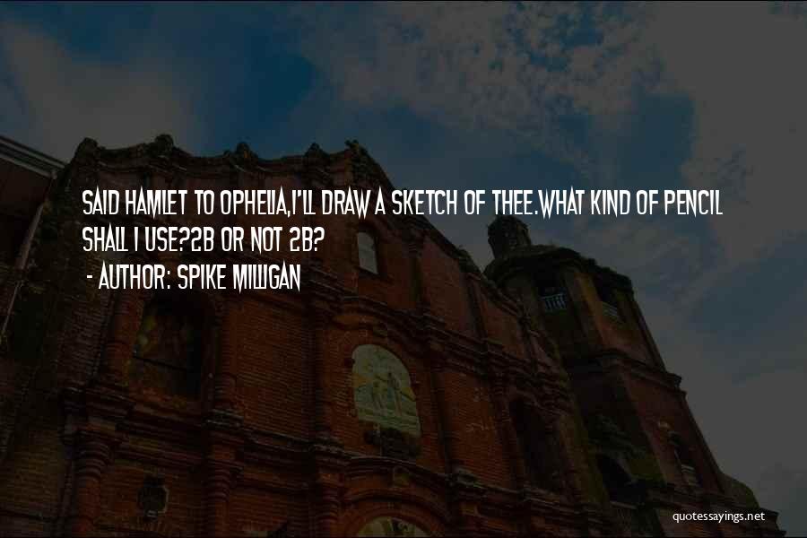 Spike Milligan Quotes: Said Hamlet To Ophelia,i'll Draw A Sketch Of Thee.what Kind Of Pencil Shall I Use?2b Or Not 2b?