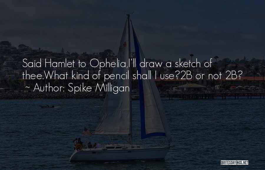 Spike Milligan Quotes: Said Hamlet To Ophelia,i'll Draw A Sketch Of Thee.what Kind Of Pencil Shall I Use?2b Or Not 2b?