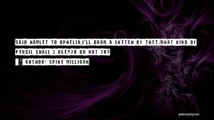 Spike Milligan Quotes: Said Hamlet To Ophelia,i'll Draw A Sketch Of Thee.what Kind Of Pencil Shall I Use?2b Or Not 2b?