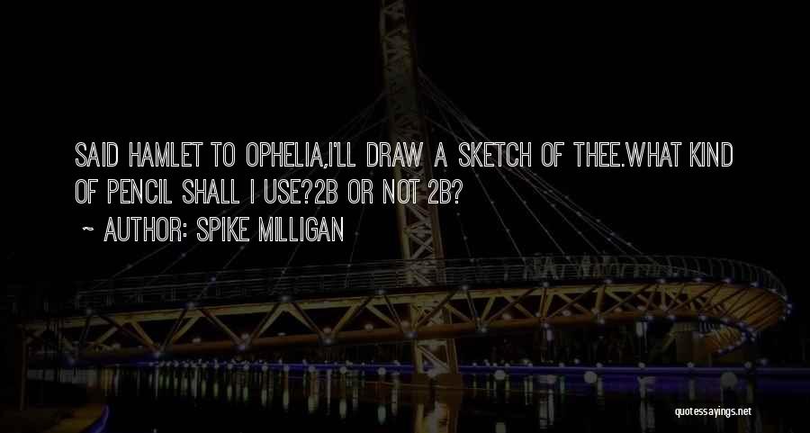 Spike Milligan Quotes: Said Hamlet To Ophelia,i'll Draw A Sketch Of Thee.what Kind Of Pencil Shall I Use?2b Or Not 2b?