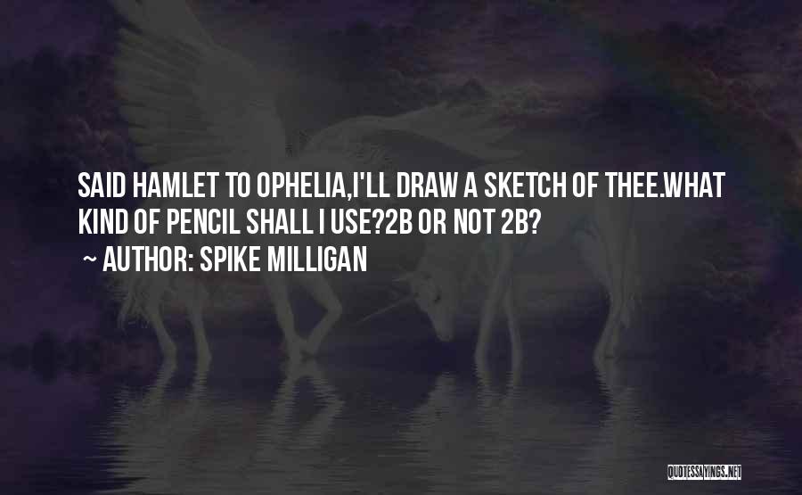 Spike Milligan Quotes: Said Hamlet To Ophelia,i'll Draw A Sketch Of Thee.what Kind Of Pencil Shall I Use?2b Or Not 2b?