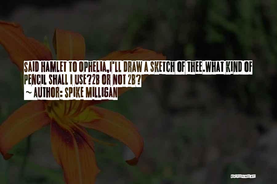 Spike Milligan Quotes: Said Hamlet To Ophelia,i'll Draw A Sketch Of Thee.what Kind Of Pencil Shall I Use?2b Or Not 2b?