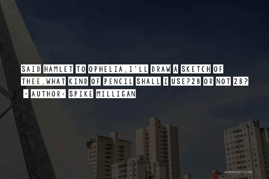 Spike Milligan Quotes: Said Hamlet To Ophelia,i'll Draw A Sketch Of Thee.what Kind Of Pencil Shall I Use?2b Or Not 2b?