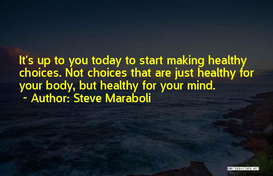 Steve Maraboli Quotes: It's Up To You Today To Start Making Healthy Choices. Not Choices That Are Just Healthy For Your Body, But