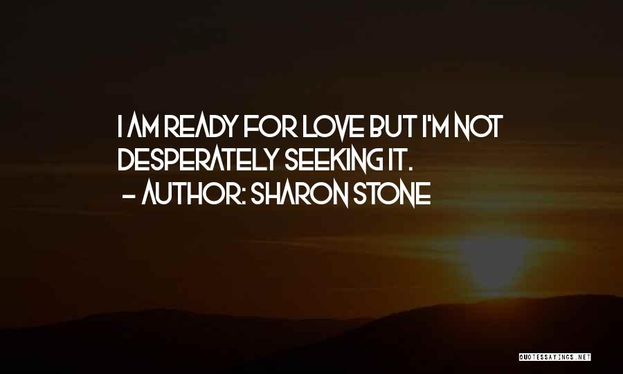 Sharon Stone Quotes: I Am Ready For Love But I'm Not Desperately Seeking It.