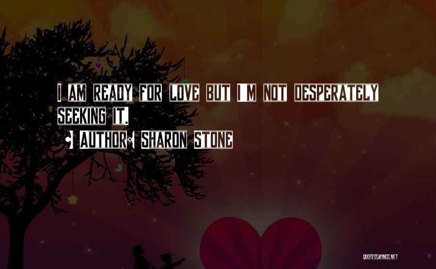 Sharon Stone Quotes: I Am Ready For Love But I'm Not Desperately Seeking It.