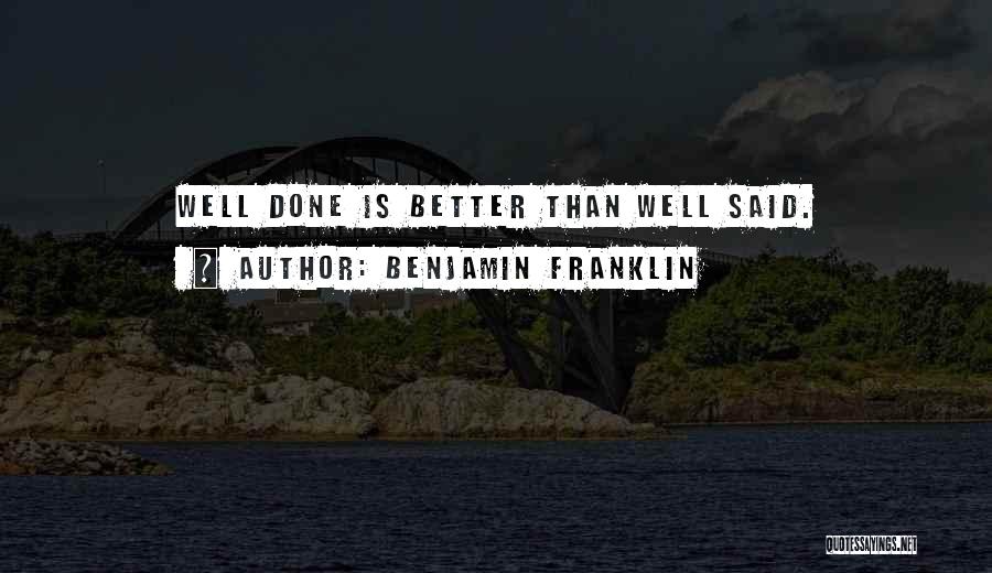 Benjamin Franklin Quotes: Well Done Is Better Than Well Said.
