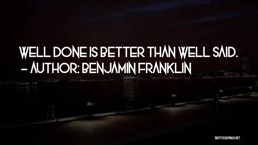 Benjamin Franklin Quotes: Well Done Is Better Than Well Said.